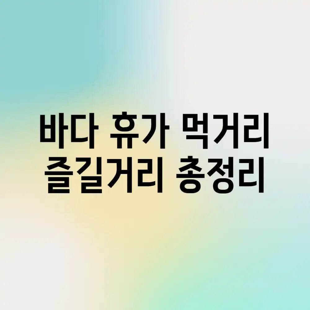 바다 휴가, 먹거리 & 즐길거리 총정리
