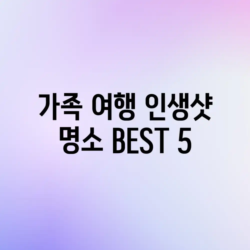 가족 여행, 인생샷 명소 BEST 5